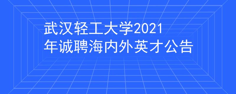 武汉轻工大学2021年诚聘海内外英才公告