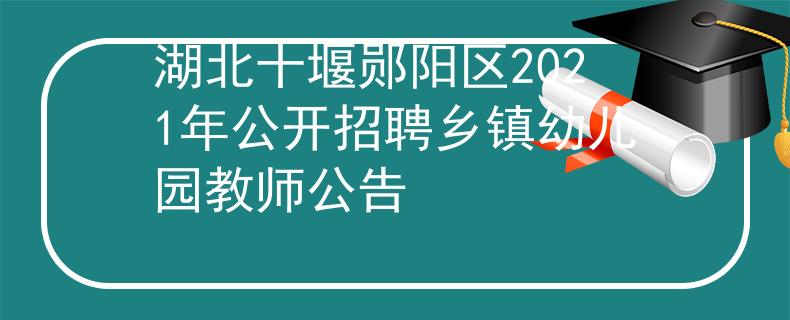 湖北十堰郧阳区2021年公开招聘乡镇幼儿园教师公告