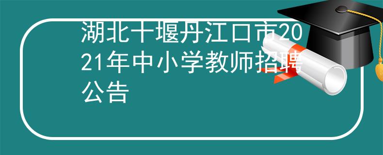 湖北十堰丹江口市2021年中小学教师招聘公告