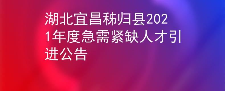 湖北宜昌秭归县2021年度急需紧缺人才引进公告
