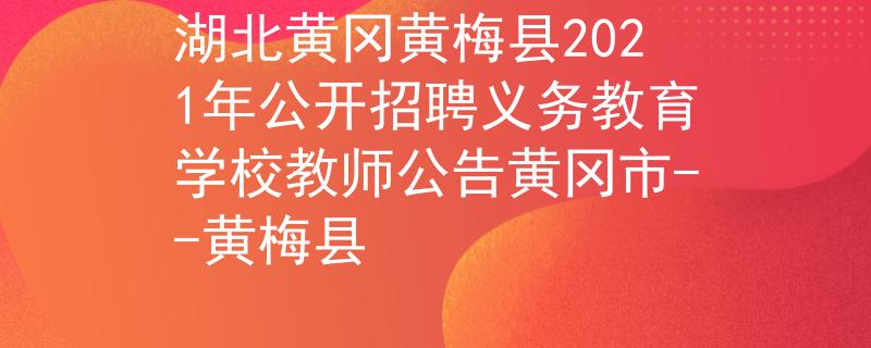 湖北黄冈黄梅县2021年公开招聘义务教育学校教师公告黄冈市--黄梅县
