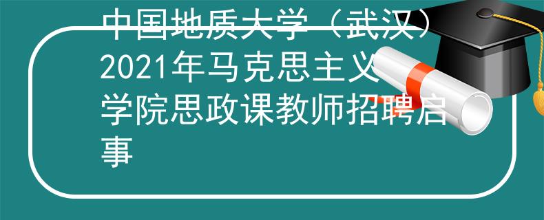 中国地质大学（武汉）2021年马克思主义学院思政课教师招聘启事