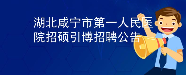 湖北咸宁市第一人民医院招硕引博招聘公告