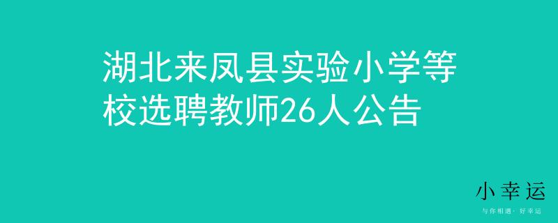 湖北来凤县实验小学等校选聘教师26人公告