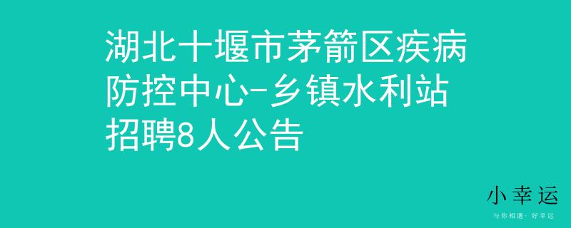 湖北十堰市茅箭区疾病防控中心-乡镇水利站招聘8人公告