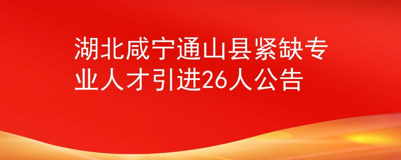 湖北咸宁通山县紧缺专业人才引进26人公告