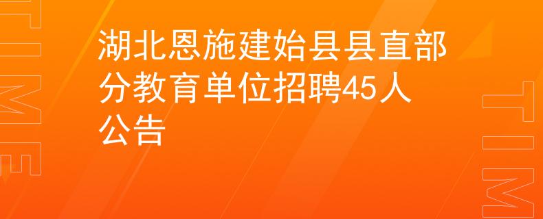 湖北恩施建始县县直部分教育单位招聘45人公告