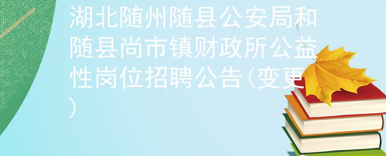 湖北随州随县公安局和随县尚市镇财政所公益性岗位招聘公告(变更)