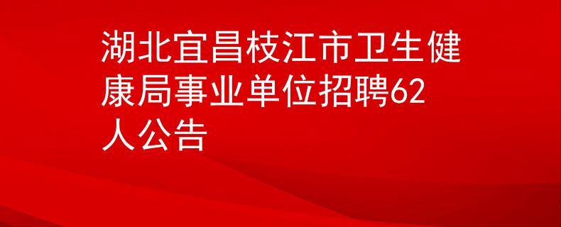 湖北宜昌枝江市卫生健康局事业单位招聘62人公告