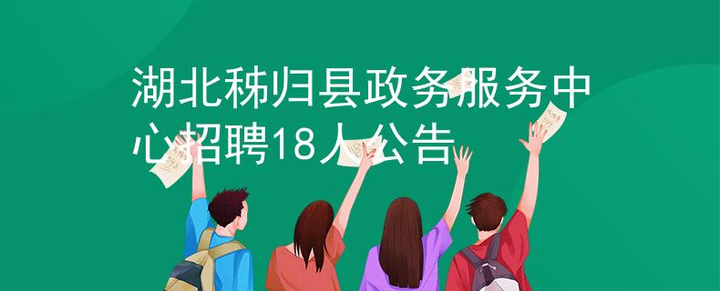 湖北秭归县政务服务中心招聘18人公告