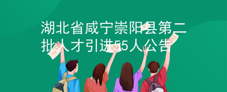 湖北省咸宁崇阳县第二批人才引进55人公告