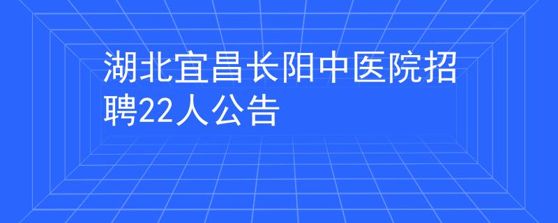 湖北宜昌长阳中医院招聘22人公告