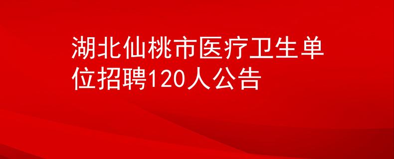 湖北仙桃市医疗卫生单位招聘120人公告