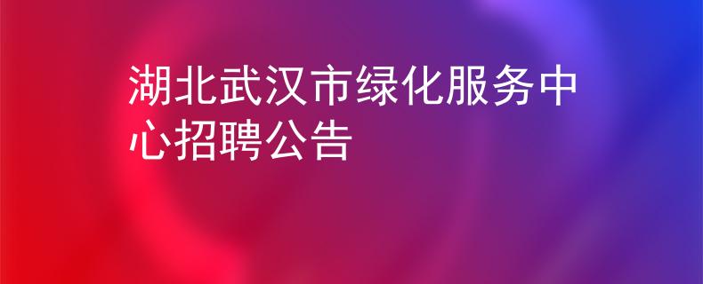 湖北武汉市绿化服务中心招聘公告