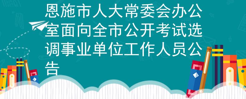 恩施市人大常委会办公室面向全市公开考试选调事业单位工作人员公告