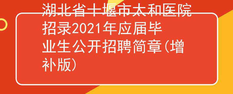 湖北省十堰市太和医院招录2021年应届毕业生公开招聘简章(增补版)