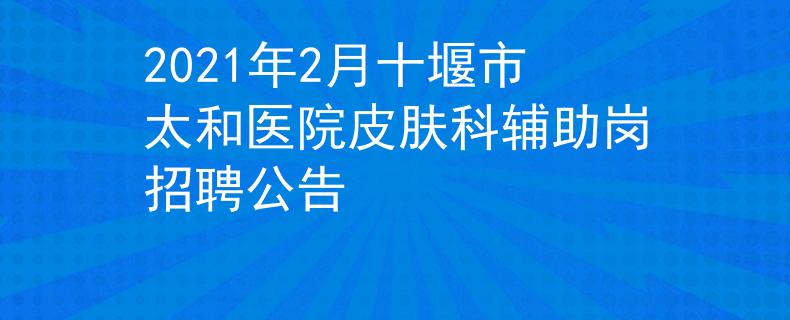 2021年2月十堰市太和医院皮肤科辅助岗招聘公告