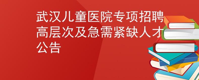 武汉儿童医院专项招聘高层次及急需紧缺人才公告