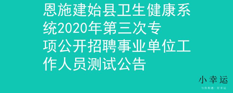 恩施建始县卫生健康系统2020年第三次专项公开招聘事业单位工作人员测试公告