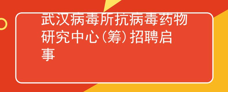 武汉病毒所抗病毒药物研究中心(筹)招聘启事