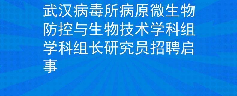 武汉病毒所病原微生物防控与生物技术学科组学科组长研究员招聘启事