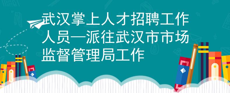 武汉掌上人才招聘工作人员—派往武汉市市场监督管理局工作