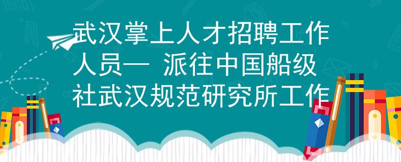 武汉掌上人才招聘工作人员— 派往中国船级社武汉规范研究所工作