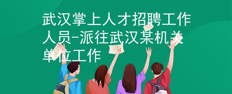 武汉掌上人才招聘工作人员-派往武汉某机关单位工作