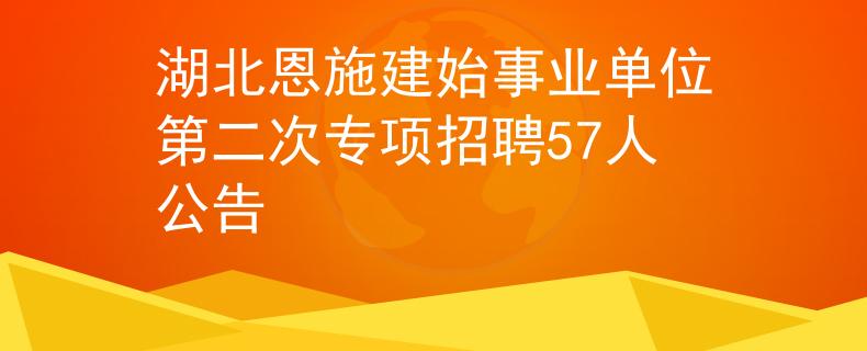 湖北恩施建始事业单位第二次专项招聘57人公告