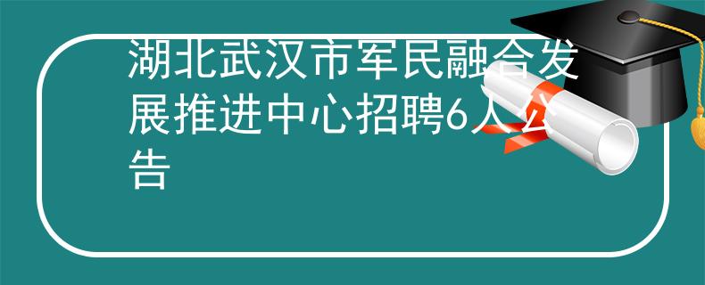 湖北武汉市军民融合发展推进中心招聘6人公告