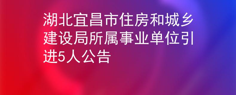 湖北宜昌市住房和城乡建设局所属事业单位引进5人公告