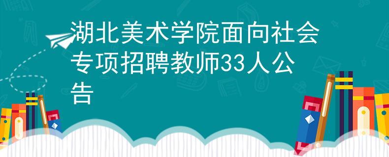 湖北美术学院面向社会专项招聘教师33人公告