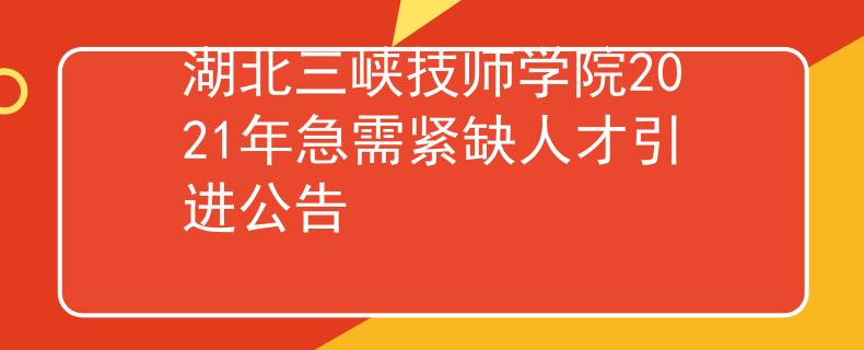湖北三峡技师学院2021年急需紧缺人才引进公告