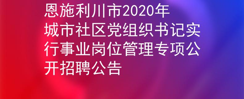 恩施利川市2020年城市社区党组织书记实行事业岗位管理专项公开招聘公告