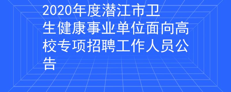 2020年度潜江市卫生健康事业单位面向高校专项招聘工作人员公告