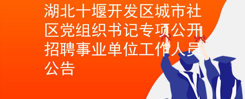 湖北十堰开发区城市社区党组织书记专项公开招聘事业单位工作人员公告