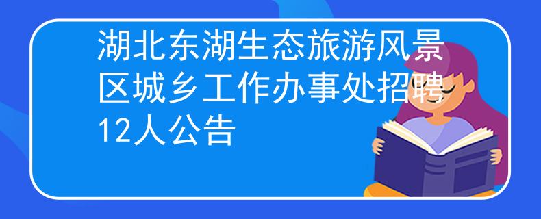 湖北东湖生态旅游风景区城乡工作办事处招聘12人公告