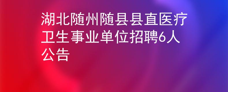 湖北随州随县县直医疗卫生事业单位招聘6人公告