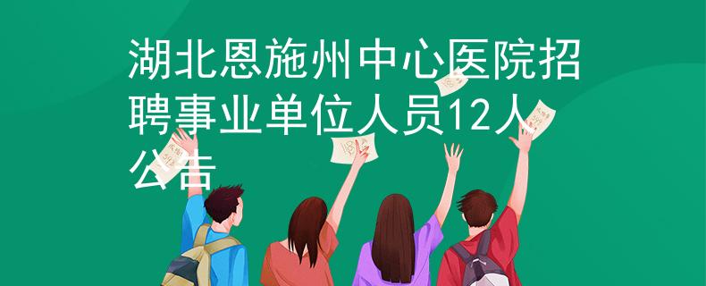 湖北恩施州中心医院招聘事业单位人员12人公告