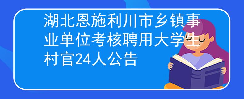 湖北恩施利川市乡镇事业单位考核聘用大学生村官24人公告