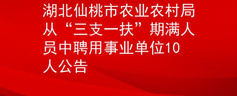 湖北仙桃市农业农村局从“三支一扶”期满人员中聘用事业单位10人公告