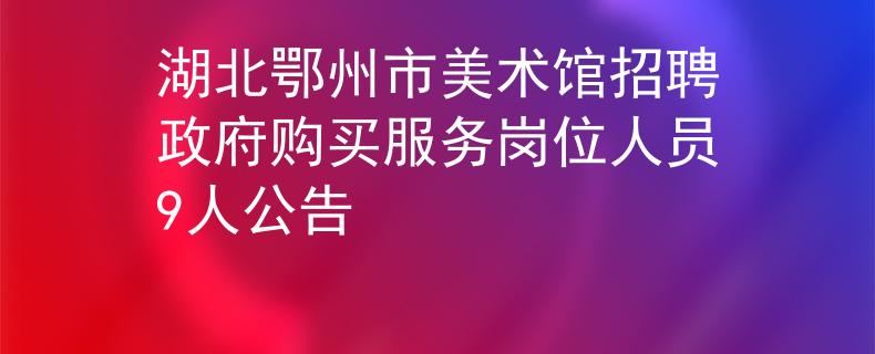 湖北鄂州市美术馆招聘政府购买服务岗位人员9人公告