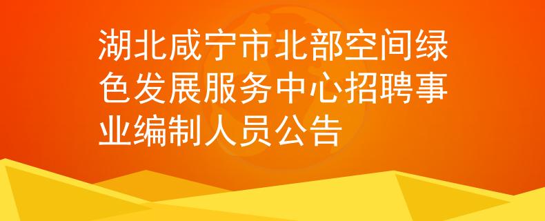 湖北咸宁市北部空间绿色发展服务中心招聘事业编制人员公告