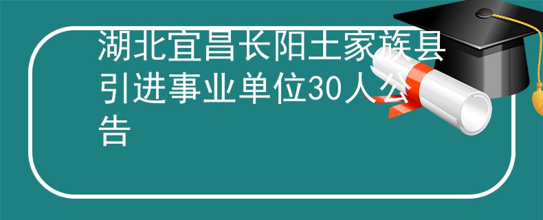 湖北宜昌长阳土家族县引进事业单位30人公告