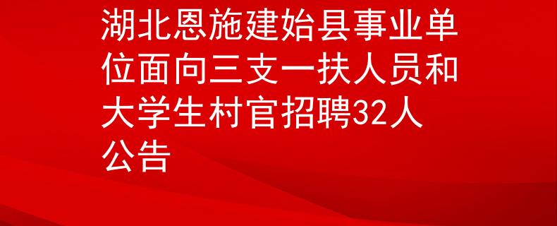 湖北恩施建始县事业单位面向三支一扶人员和大学生村官招聘32人公告