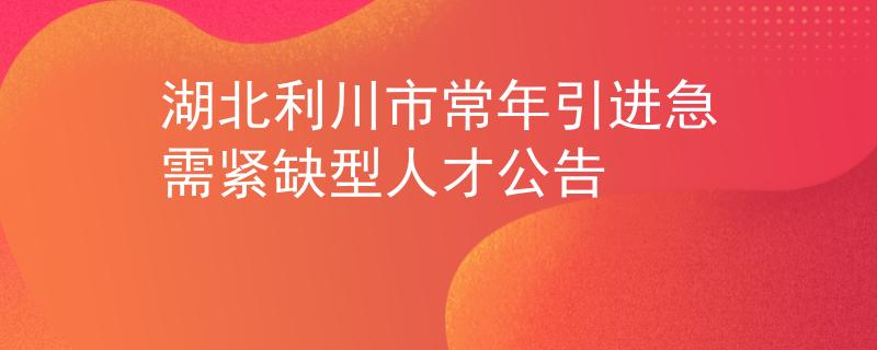 湖北利川市常年引进急需紧缺型人才公告