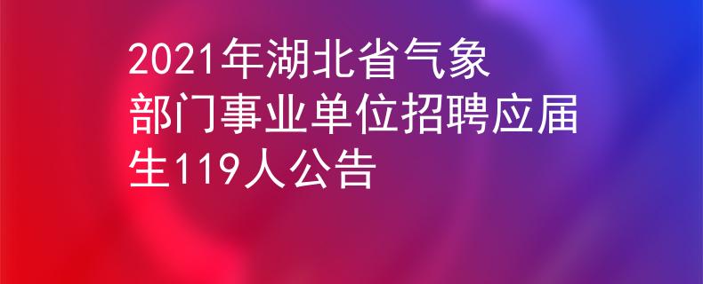 2021年湖北省气象部门事业单位招聘应届生119人公告