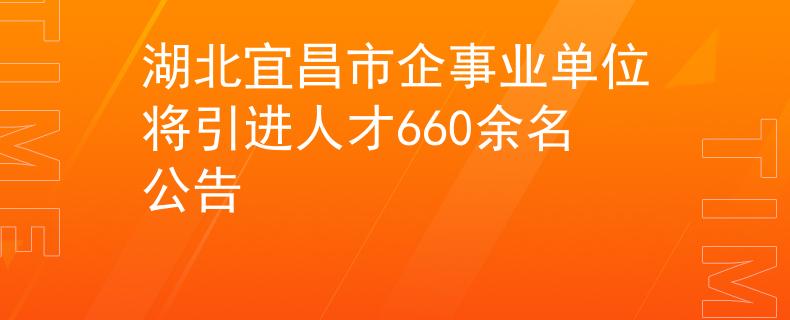 湖北宜昌市企事业单位将引进人才660余名公告