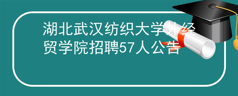 湖北武汉纺织大学外经贸学院招聘57人公告