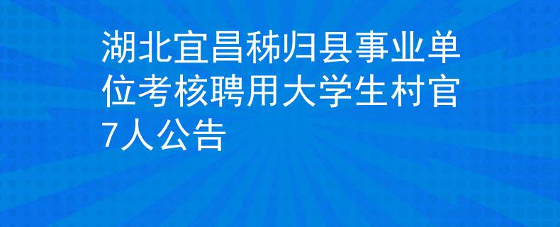 湖北宜昌秭归县事业单位考核聘用大学生村官7人公告